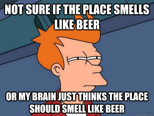 Not sure if the place smells like beer or my brain just thinks the place should smell like beer  Futurama Fry
