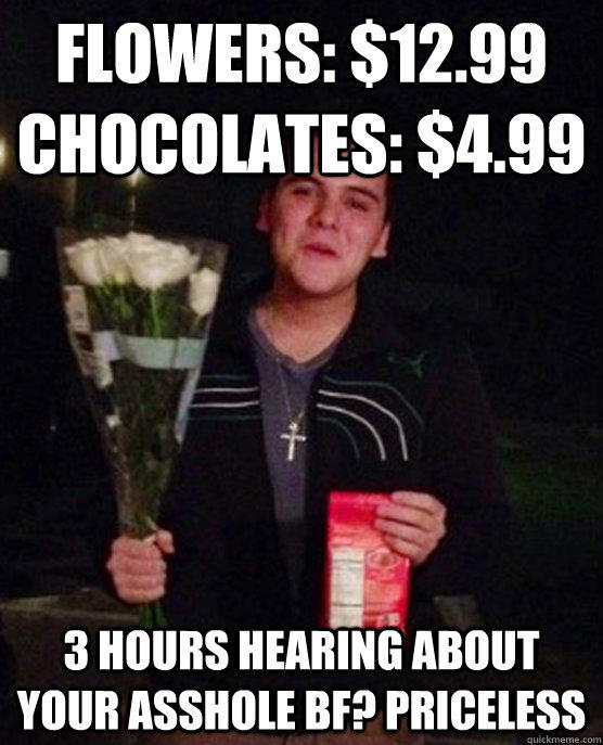 Flowers: $12.99 CHocolates: $4.99 3 hours hearing about your asshole bf? priceless  Friendzone Johnny