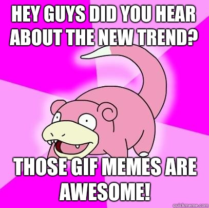Hey guys did you hear about the new trend? Those gif memes are awesome!  Slowpoke