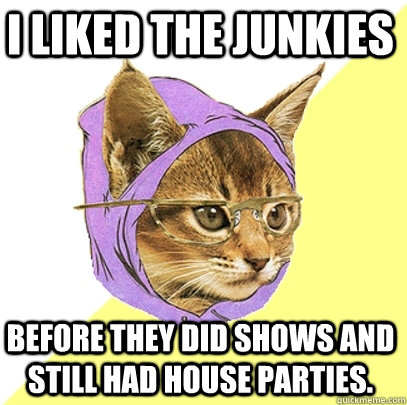 I liked the junkies before they did shows and still had house parties.  Hipster Kitty