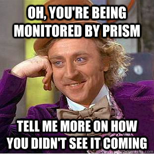 Oh, you're being monitored by Prism Tell me more on how you didn't see it coming  Condescending Wonka