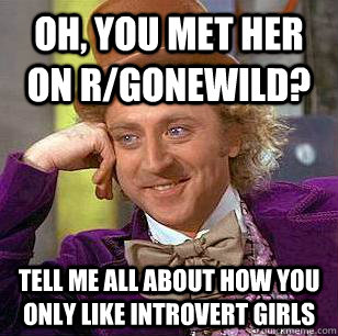 Oh, you met her on r/gonewild?  Tell me all about how you only like introvert girls - Oh, you met her on r/gonewild?  Tell me all about how you only like introvert girls  Condescending Wonka