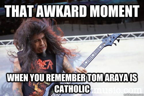 That awkard moment When you remember Tom Araya is Catholic  