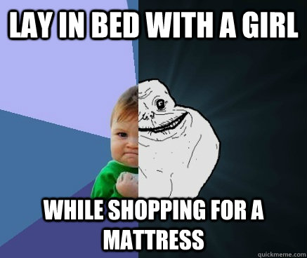 Lay in bed with a girl while shopping for a mattress  