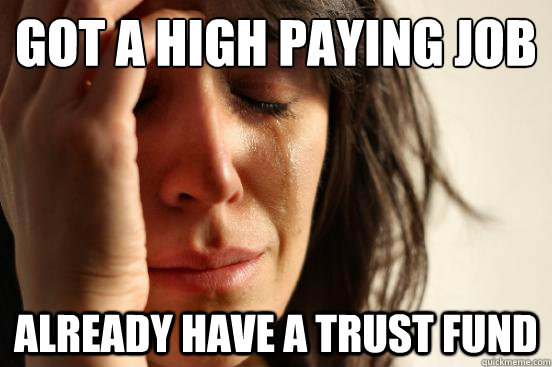 Got a high paying job Already have a trust fund  First World Problems