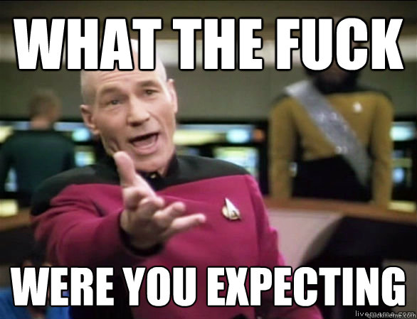 what the fuck were you expecting - what the fuck were you expecting  Annoyed Picard HD