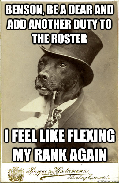 Benson, be a dear and add another duty to the roster i feel like flexing my rank again - Benson, be a dear and add another duty to the roster i feel like flexing my rank again  Old Money Dog