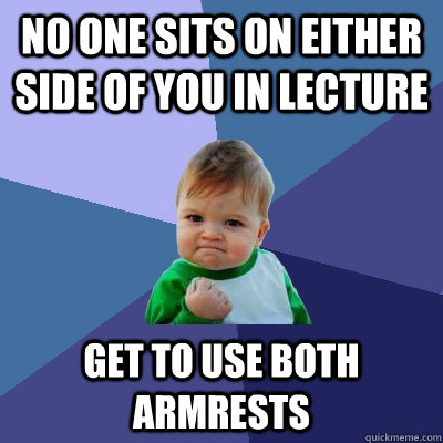 No one sits on either side of you in lecture Get to use both armrests  Success Kid