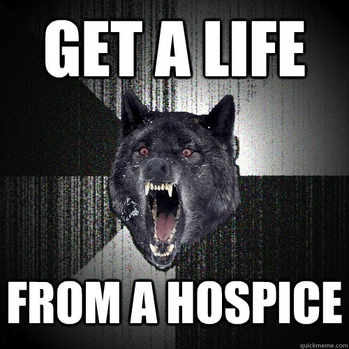 get a life from a hospice  Insanity Wolf