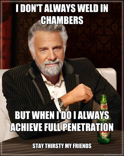 I DON'T ALWAYS WELD IN CHAMBERS BUT WHEN I DO I ALWAYS ACHIEVE FULL PENETRATION STAY THIRSTY MY FRIENDS  Dos Equis man
