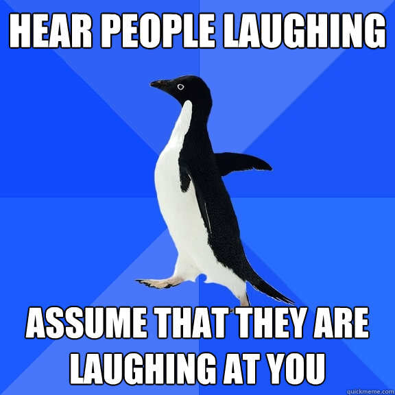 Hear people laughing assume that they are laughing at you  Socially Awkward Penguin