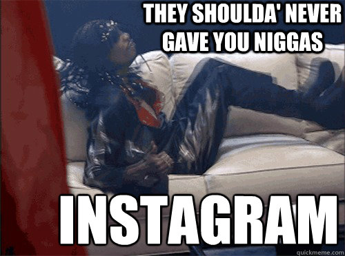 They shoulda' never gave you niggas  INSTAGRAM  