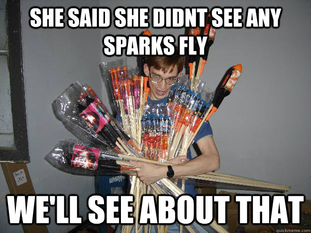 She said she didnt see any sparks fly we'll see about that  Crazy Fireworks Nerd