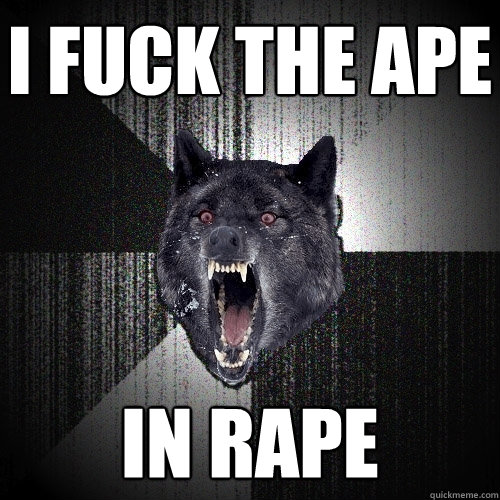 I fuck the ape in rape  Insanity Wolf