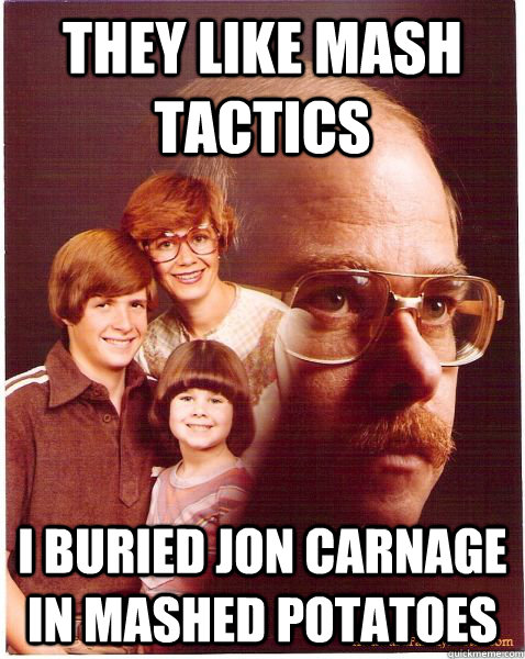 They like mash tactics I buried jon carnage in mashed potatoes - They like mash tactics I buried jon carnage in mashed potatoes  Vengeance Dad