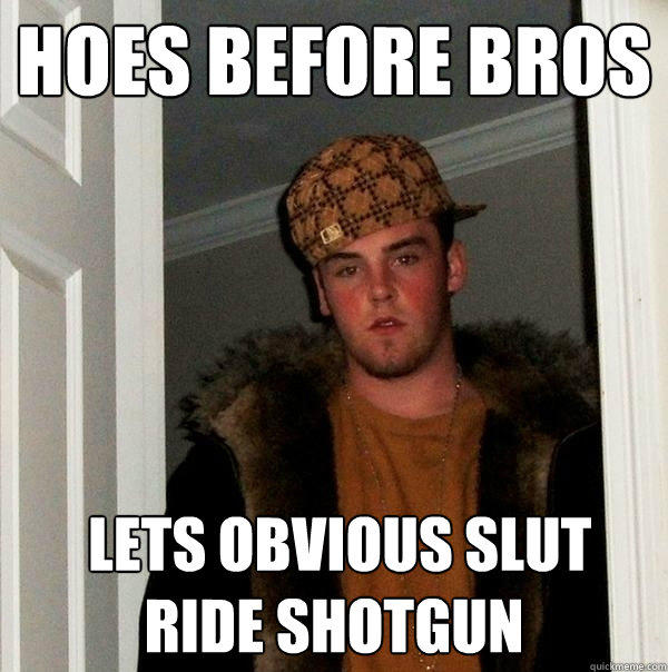 hoes before bros  lets obvious slut ride shotgun  Scumbag Steve
