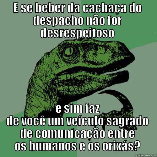 E SE BEBER DA CACHAÇA DO DESPACHO NÃO FOR DESRESPEITOSO E SIM FAZ DE VOCÊ UM VEÍCULO SAGRADO DE COMUNICAÇÃO ENTRE OS HUMANOS E OS ORIXÁS? Philosoraptor