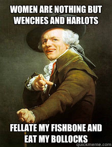 Women are nothing but wenches and harlots Fellate my fishbone and eat my bollocks  Joseph Ducreax