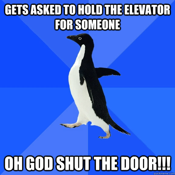 Gets asked to hold the elevator for someone OH GOD SHUT THE DOOR!!!  Socially Awkward Penguin