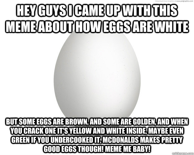 hey guys i came up with this meme about how eggs are white but some eggs are brown, and some are golden, and when you crack one it's yellow and white inside, maybe even green if you undercooked it, mcdonalds makes pretty good eggs though! Meme me baby! - hey guys i came up with this meme about how eggs are white but some eggs are brown, and some are golden, and when you crack one it's yellow and white inside, maybe even green if you undercooked it, mcdonalds makes pretty good eggs though! Meme me baby!  Meme