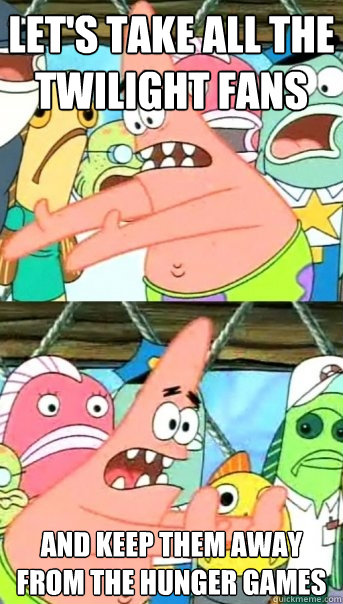 Let's take all the twilight Fans And keep them away from the hunger games  Push it somewhere else Patrick