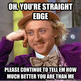 Oh, you're straight edge Please continue to tell em how much better you are than me  Creepy Wonka