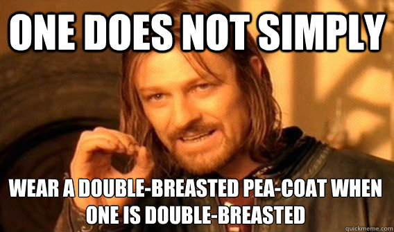 ONE DOES NOT SIMPLY WEAR A DOUBLE-BREASTED PEA-COAT WHEN ONE IS DOUBLE-BREASTED  One Does Not Simply