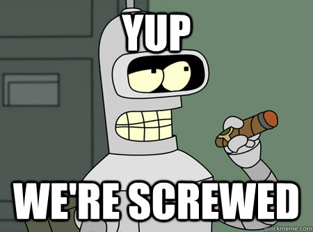 Yup We're screwed - Yup We're screwed  Good Guy Bender