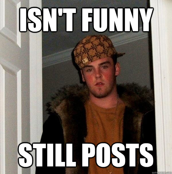 Isn't funny still posts  Scumbag Steve