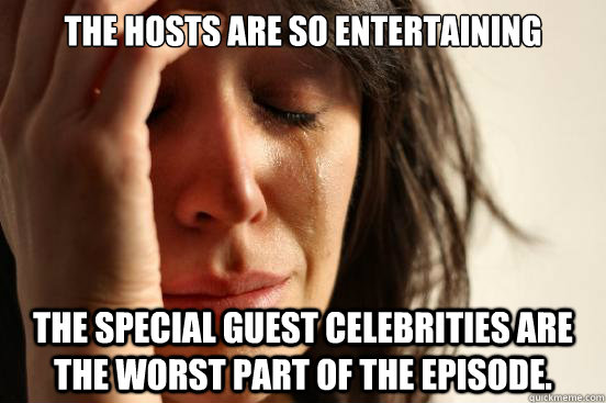 The hosts are so entertaining The special guest celebrities are the worst part of the episode. - The hosts are so entertaining The special guest celebrities are the worst part of the episode.  First World Problems