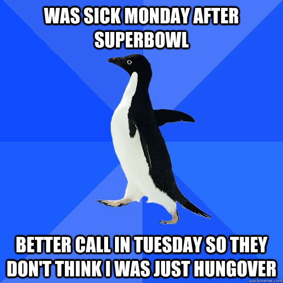 Was sick Monday after Superbowl Better call in Tuesday so they don't think I was just hungover  Socially Awkward Penguin