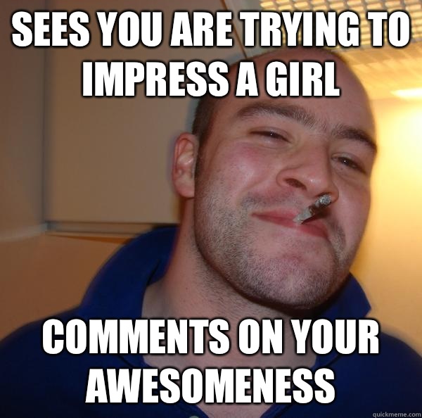 Sees you are trying to impress a girl Comments on your awesomeness - Sees you are trying to impress a girl Comments on your awesomeness  Misc