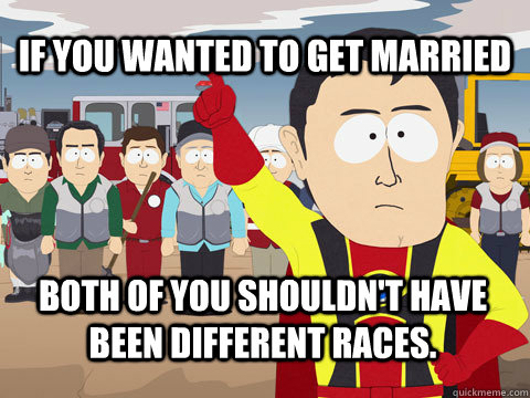 if you wanted to get married both of you shouldn't have been different races. - if you wanted to get married both of you shouldn't have been different races.  Captain Hindsight