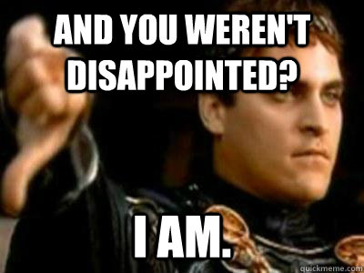 And you weren't disappointed? I am.  Downvoting Roman