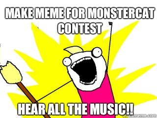 Make meme for MonsterCat contest Hear all the music!!  All The Things