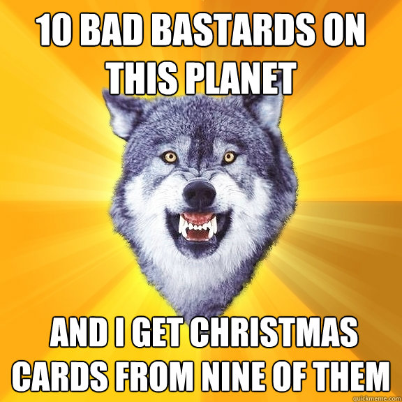 10 bad bastards on this planet  and i get christmas cards from nine of them  Courage Wolf