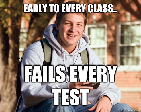 Early to every class.. Fails every test  College Freshman