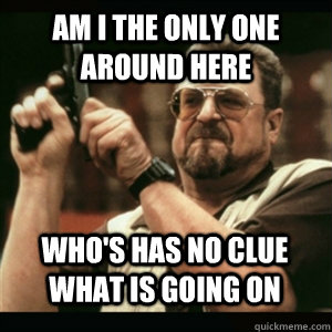 Am i the only one around here Who's has no clue what is going on   - Am i the only one around here Who's has no clue what is going on    Misc