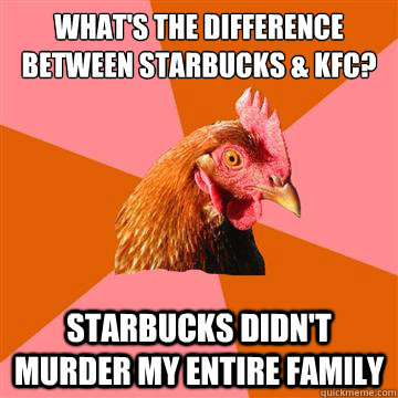 what's the difference between starbucks & KFC? Starbucks didn't murder my entire family - what's the difference between starbucks & KFC? Starbucks didn't murder my entire family  Anti-Joke Chicken