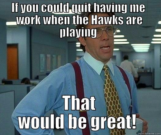 IF YOU COULD QUIT HAVING ME  WORK WHEN THE HAWKS ARE PLAYING  THAT WOULD BE GREAT!  Office Space Lumbergh