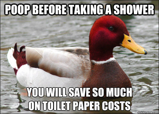 Poop before taking a shower You will save so much
on toilet paper costs  Malicious Advice Mallard