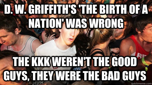 D. W. Griffith's 'The Birth of a Nation' was wrong  The KKK weren't the good guys, they were the bad guys  Sudden Clarity Clarence