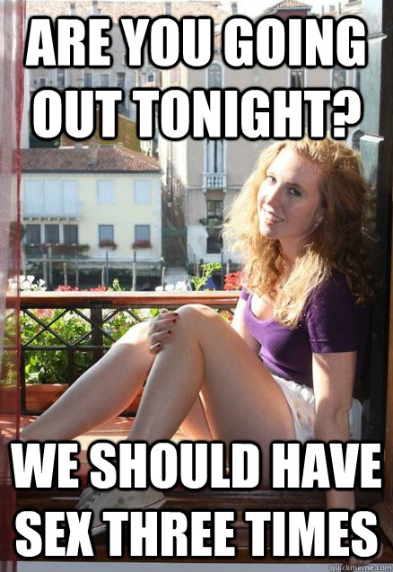 are you going out tonight? we should have sex three times  