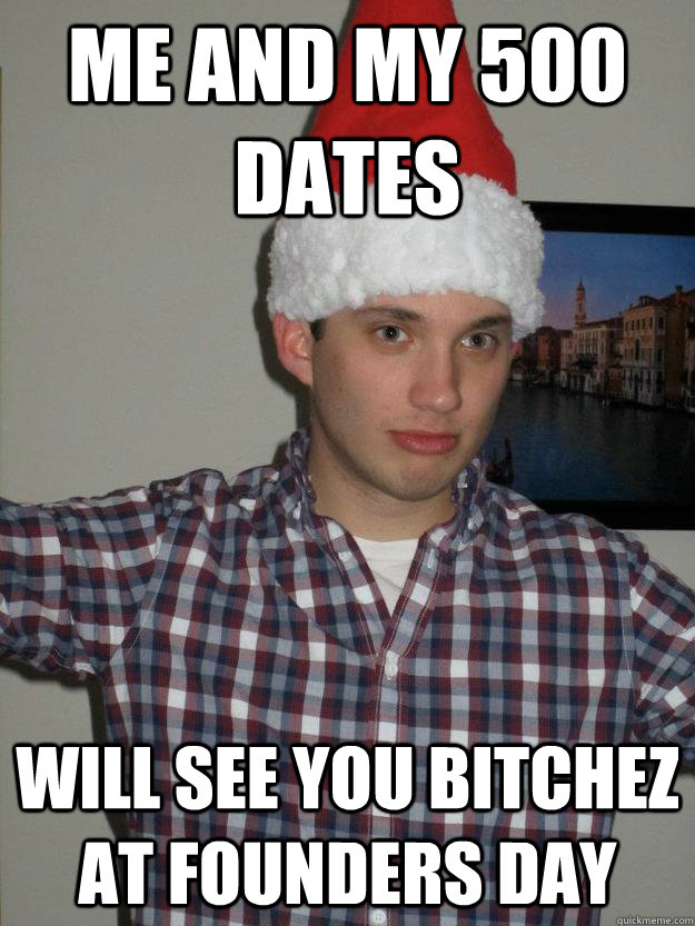 Me and my 500 dates will see you bitchez at Founders Day  