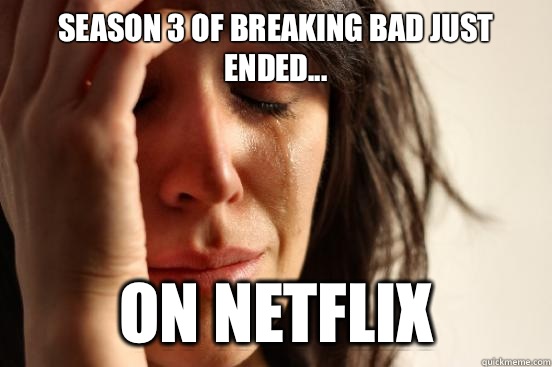Season 3 of Breaking Bad just ended... ON NETFLIX  First World Problems