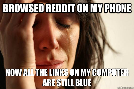 Browsed reddit on my phone Now all the links on my computer 
are still blue  First World Problems