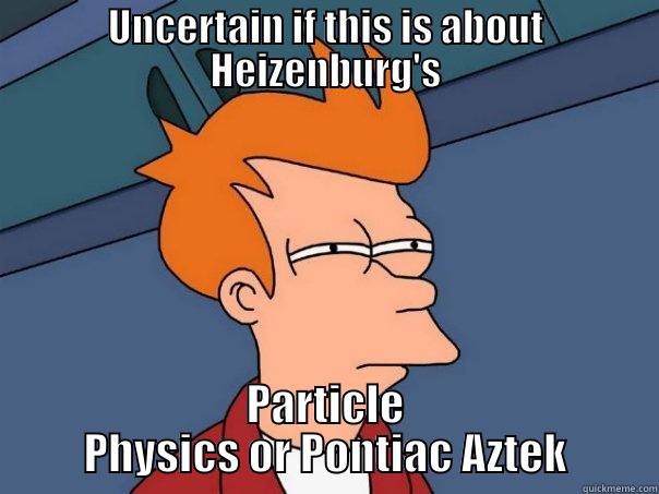 UNCERTAIN IF THIS IS ABOUT HEIZENBURG'S PARTICLE PHYSICS OR PONTIAC AZTEK Futurama Fry