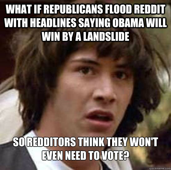 What if republicans flood reddit with headlines saying Obama will win by a landslide So redditors think they won't even need to vote?  Conspiracy Keanu Snow