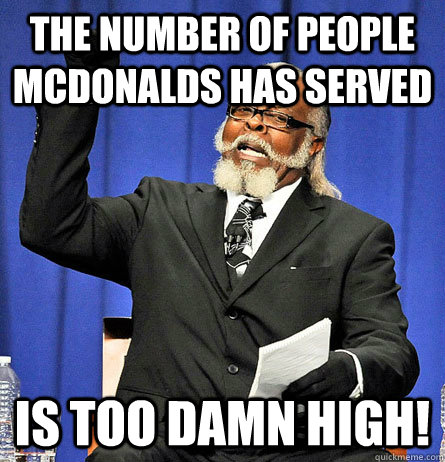 the number of people mcdonalds has served is too damn high!  Jimmy Mc Millian