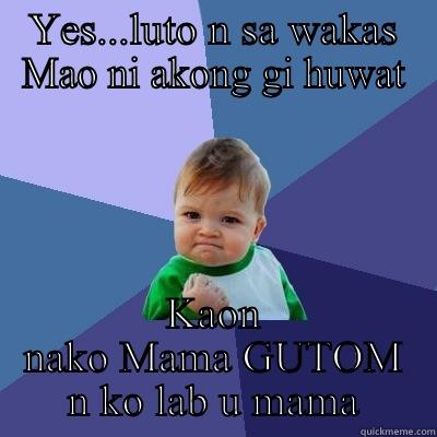 YES...LUTO N SA WAKAS MAO NI AKONG GI HUWAT KAON NAKO MAMA GUTOM N KO LAB U MAMA Success Kid